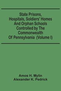 State Prisons, Hospitals, Soldiers' Homes And Orphan Schools Controlled By The Commonwealth Of Pennsylvania di H. Mylin Amos H. Mylin edito da Alpha Editions