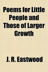 Poems For Little People And Those Of Larger Growth di J. R. Eastwood edito da General Books Llc