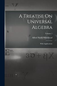 A Treatise On Universal Algebra: With Applications; Volume 1 di Alfred North Whitehead edito da LEGARE STREET PR
