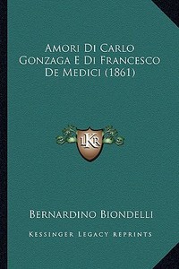 Amori Di Carlo Gonzaga E Di Francesco de Medici (1861) di Bernardino Biondelli edito da Kessinger Publishing