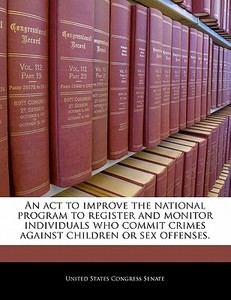 An Act To Improve The National Program To Register And Monitor Individuals Who Commit Crimes Against Children Or Sex Offenses. edito da Bibliogov