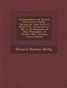 Correspondence of Edward, Third Earl of Derby, During the Years 24 to 31 Henry VIII.: Preserved in a Ms. in the Possession of Miss Pfarington, of Word di Edward Stanley Derby edito da Nabu Press