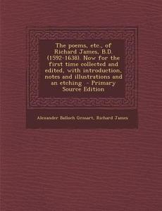 The Poems, Etc., of Richard James, B.D. (1592-1638). Now for the First Time Collected and Edited, with Introduction, Notes and Illustrations and an Et di Alexander Balloch Grosart, Richard James edito da Nabu Press