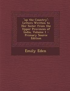 'Up the Country': Letters Written to Her Sister from the Upper Provinces of India, Volume 1 - Primary Source Edition di Emily Eden edito da Nabu Press