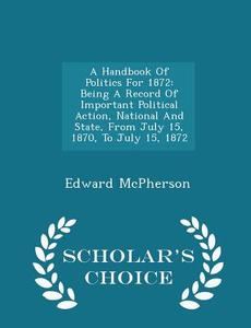 A Handbook Of Politics For 1872 di Edward McPherson edito da Scholar's Choice