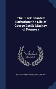 The Black Bearded Barbarian; The Life Of George Leslie Mackay Of Formosa edito da Sagwan Press