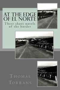 At the Edge of El Norte: Three Short Novels di Thomas Torrans edito da Createspace