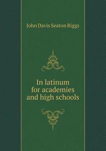 In Latinum For Academies And High Schools di John Davis Seaton Riggs, Henry Fletcher Scott edito da Book On Demand Ltd.
