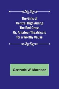 The Girls of Central High Aiding the Red Cross; Or, Amateur Theatricals for a Worthy Cause di Gertrude W. Morrison edito da Alpha Editions