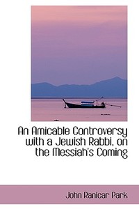 An Amicable Controversy With A Jewish Rabbi, On The Messiah's Coming di John Ranicar Park edito da Bibliolife