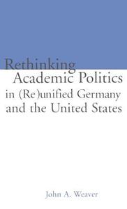 Re-thinking Academic Politics in (Re)unified Germany and the United States di John A. Weaver edito da Taylor & Francis Inc