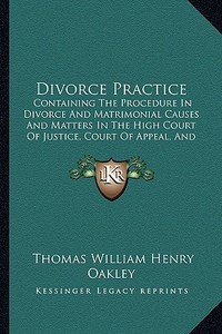 Divorce Practice: Containing the Procedure in Divorce and Matrimonial Causes and Matters in the High Court of Justice, Court of Appeal, di Thomas William Henry Oakley edito da Kessinger Publishing
