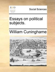 Essays On Political Subjects di William Cuninghame edito da Gale Ecco, Print Editions