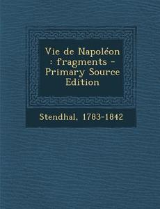 Vie de Napoleon: Fragments - Primary Source Edition di 1783-1842 Stendhal edito da Nabu Press