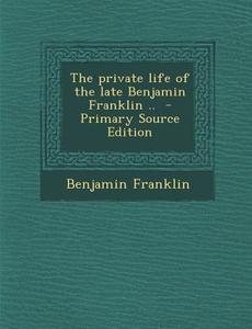 The Private Life of the Late Benjamin Franklin .. - Primary Source Edition di Benjamin Franklin edito da Nabu Press