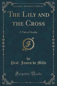 The Lily And The Cross di Prof James De Mille edito da Forgotten Books