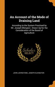 An Account Of The Mode Of Draining Land di John Johnstone, Joseph Elkington edito da Franklin Classics Trade Press