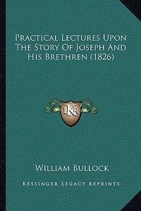Practical Lectures Upon the Story of Joseph and His Brethren (1826) di William Bullock edito da Kessinger Publishing