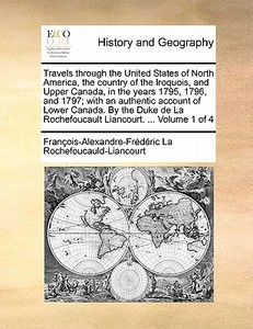 Travels Through The United States Of North America, The Country Of The Iroquois, And Upper Canada, In The Years 1795, 1796, And 1797; With An Authenti di Francois-Al La Rochefoucauld-Liancourt edito da Gale Ecco, Print Editions