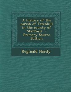 A History of the Parish of Tatenhill in the County of Stafford - Primary Source Edition di Reginald Hardy edito da Nabu Press