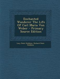 Enchanted Wanderer the Life of Carl Maria Von Weber di Lucy Poate Stebbins, Richard Poate Stebbins edito da Nabu Press