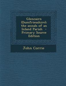 Glencairn (Dumfriesshire); The Annals of an Inland Parish - Primary Source Edition di John Corrie edito da Nabu Press