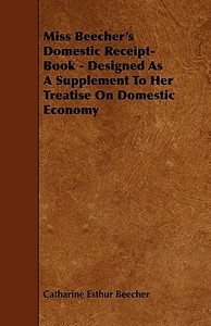 Miss Beecher's Domestic Receipt-Book - Designed as a Supplement to Her Treatise on Domestic Economy di Catharine Esther Beecher edito da Barlow Press