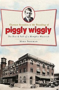 Clarence Saunders and the Founding of Piggly Wiggly:: The Rise & Fall of a Memphis Maverick di Mike Freeman edito da HISTORY PR