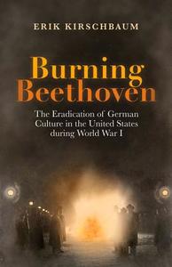 Burning Beethoven: The Eradication of German Culture in the United States During World War I di Erik Kirschbaum edito da BERLINICA