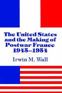 The United States and the Making of Postwar France, 1945 1954 di Irwin M. Wall edito da Cambridge University Press