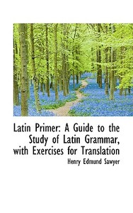 Latin Primer di Henry Edmund Sawyer edito da Bibliolife