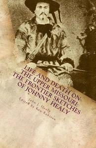 Life and Death on the Upper Missouri: The Frontier Sketches of Johnny Healy di John J. Healy edito da Life and Death on the Upper Missouri: The Fro