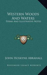 Western Woods and Waters: Poems and Illustrative Notes di John Hoskyns Abrahall edito da Kessinger Publishing