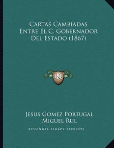 Cartas Cambiadas Entre El C. Gobernador del Estado (1867) di Jesus Gomez Portugal, Miguel Rul edito da Kessinger Publishing