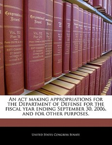 An Act Making Appropriations For The Department Of Defense For The Fiscal Year Ending September 30, 2006, And For Other Purposes. edito da Bibliogov
