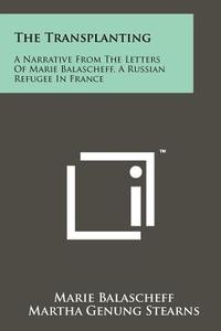 The Transplanting: A Narrative from the Letters of Marie Balascheff, a Russian Refugee in France di Marie Balascheff edito da Literary Licensing, LLC