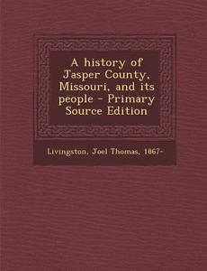 A History of Jasper County, Missouri, and Its People - Primary Source Edition di Joel Thomas Livingston edito da Nabu Press