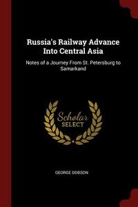 Russia's Railway Advance Into Central Asia: Notes of a Journey from St. Petersburg to Samarkand di George Dobson edito da CHIZINE PUBN