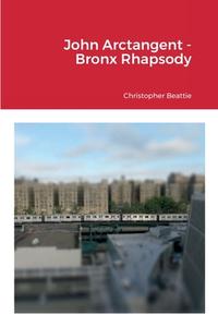 John Arctangent - Bronx Rhapsody di Christopher Beattie edito da Lulu.com