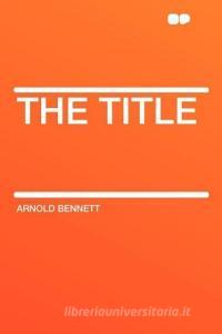 The Title di Arnold Bennett edito da HardPress Publishing