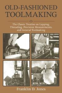 Old-Fashioned Toolmaking: The Classic Treatise on Lapping, Threading, Precision Measurements, and General Toolmaking di Franklin D. Jones edito da SKYHORSE PUB