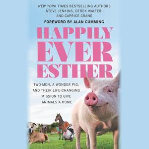 Happily Ever Esther: Two Men, a Wonder Pig, and Their Life-Changing Mission to Give Animals a Home di Steve Jenkins, Derek Walter, Caprice Crane edito da Hachette Book Group