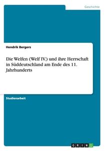 Die Welfen (welf Iv.) Und Ihre Herrschaft In Suddeutschland Am Ende Des 11. Jahrhunderts di Hendrik Bergers edito da Grin Verlag Gmbh
