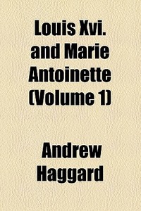 Louis Xvi. And Marie Antoinette (volume 1) di Andrew Haggard edito da General Books Llc