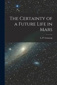 The Certainty of a Future Life in Mars di L. P. Gratacap edito da LEGARE STREET PR