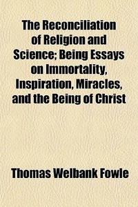 The Reconciliation Of Religion And Science; Being Essays On Immortality, Inspiration, Miracles, And The Being Of Christ di Thomas Welbank Fowle edito da General Books Llc
