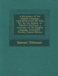 A Dictionary of the English Language. Abstracted from the Folio Ed., by the Author. to Which Is Prefixed, a Grammar of the English Language. [Anothe di Samuel Johnson edito da Nabu Press