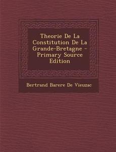 Theorie de La Constitution de La Grande-Bretagne di Bertrand Barere De Vieuzac edito da Nabu Press