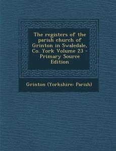 The Registers of the Parish Church of Grinton in Swaledale, Co. York Volume 23 di Grinton (Yorkshire Parish) edito da Nabu Press