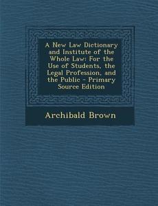 A New Law Dictionary and Institute of the Whole Law: For the Use of Students, the Legal Profession, and the Public di Archibald Brown edito da Nabu Press